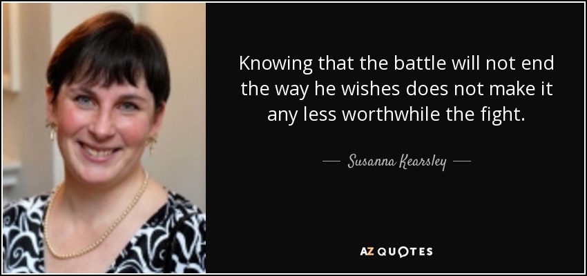 Knowing that the battle will not end the way he wishes does not make it any less worthwhile the fight. - Susanna Kearsley