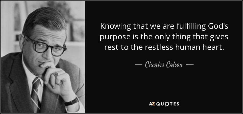 Knowing that we are fulfilling God's purpose is the only thing that gives rest to the restless human heart. - Charles Colson