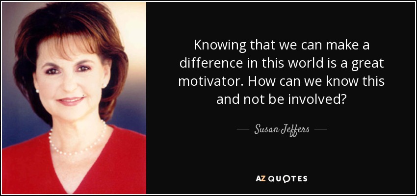 Knowing that we can make a difference in this world is a great motivator. How can we know this and not be involved? - Susan Jeffers