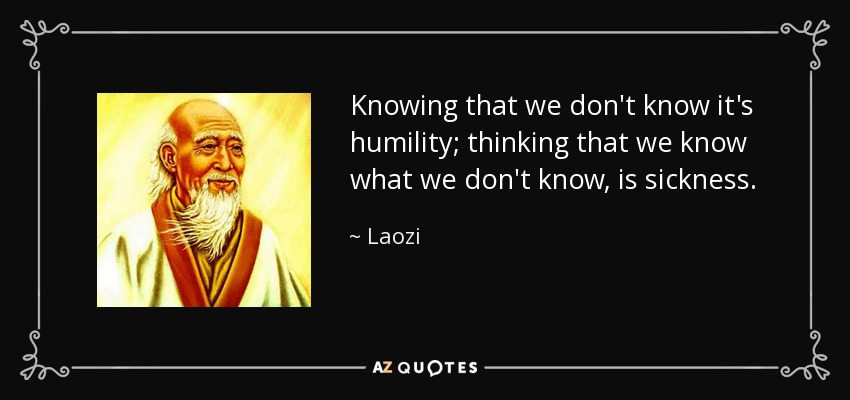Knowing that we don't know it's humility; thinking that we know what we don't know, is sickness. - Laozi