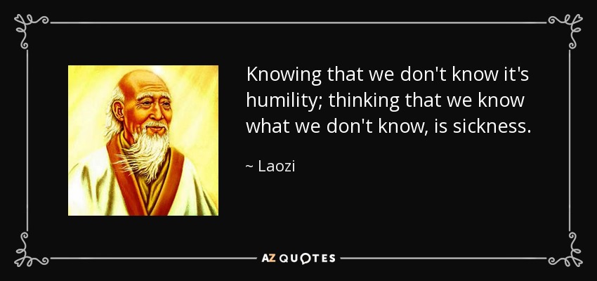 Knowing that we don't know it's humility; thinking that we know what we don't know, is sickness. - Laozi