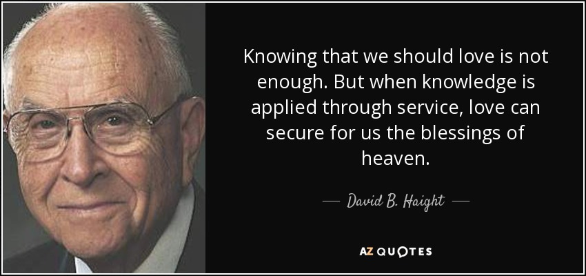 Knowing that we should love is not enough. But when knowledge is applied through service, love can secure for us the blessings of heaven. - David B. Haight