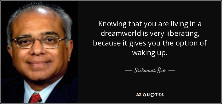 Knowing that you are living in a dreamworld is very liberating, because it gives you the option of waking up. - Srikumar Rao