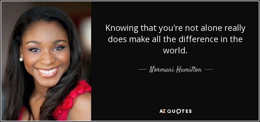 Knowing that you're not alone really does make all the difference in the world. - Normani Hamilton