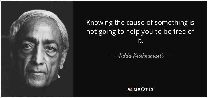 Knowing the cause of something is not going to help you to be free of it. - Jiddu Krishnamurti