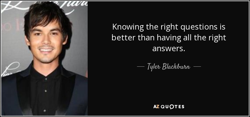 Knowing the right questions is better than having all the right answers. - Tyler Blackburn