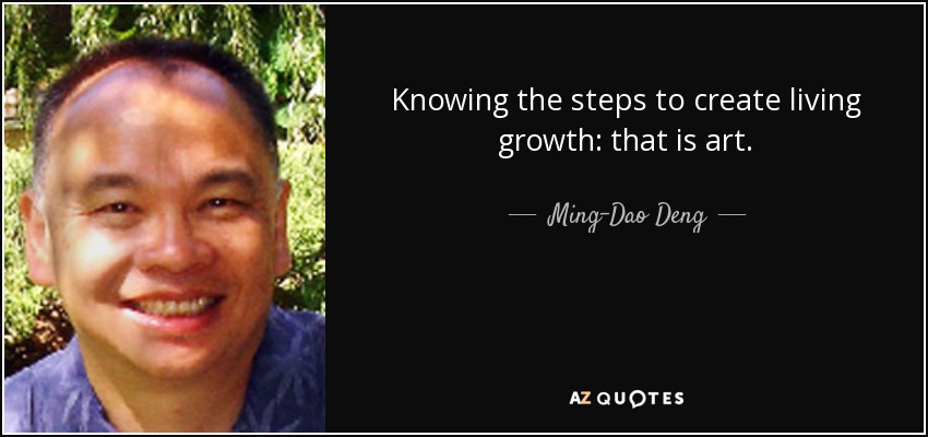 Knowing the steps to create living growth: that is art. - Ming-Dao Deng