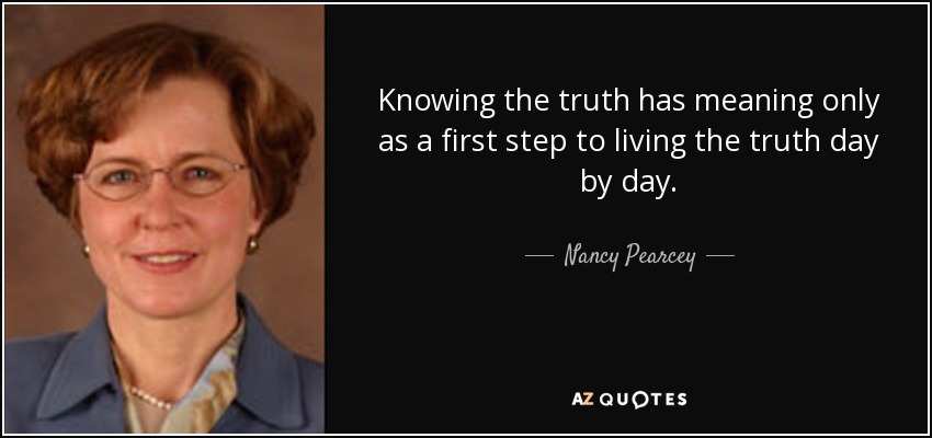Knowing the truth has meaning only as a first step to living the truth day by day. - Nancy Pearcey