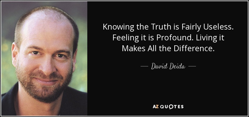 Knowing the Truth is Fairly Useless. Feeling it is Profound. Living it Makes All the Difference. - David Deida