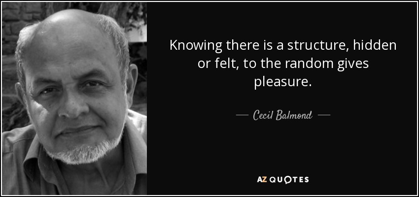 Knowing there is a structure, hidden or felt, to the random gives pleasure. - Cecil Balmond