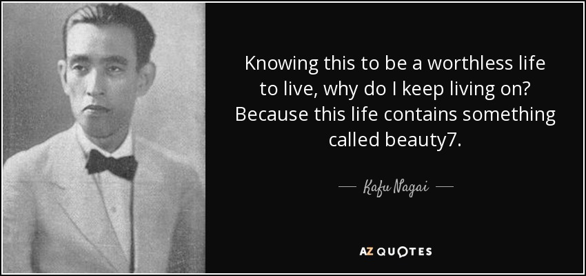 Knowing this to be a worthless life to live, why do I keep living on? Because this life contains something called beauty7. - Kafu Nagai