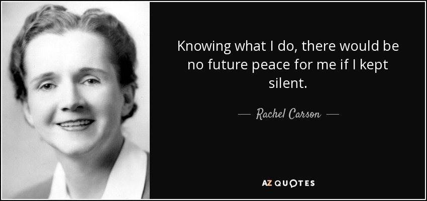 Knowing what I do, there would be no future peace for me if I kept silent. - Rachel Carson