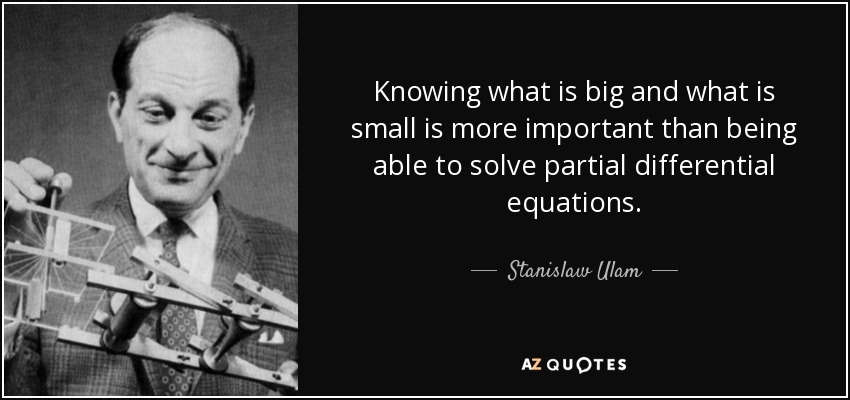 Knowing what is big and what is small is more important than being able to solve partial differential equations. - Stanislaw Ulam