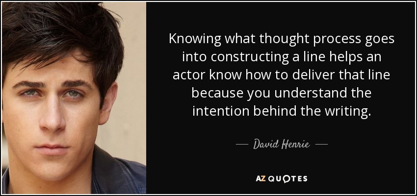 Knowing what thought process goes into constructing a line helps an actor know how to deliver that line because you understand the intention behind the writing. - David Henrie
