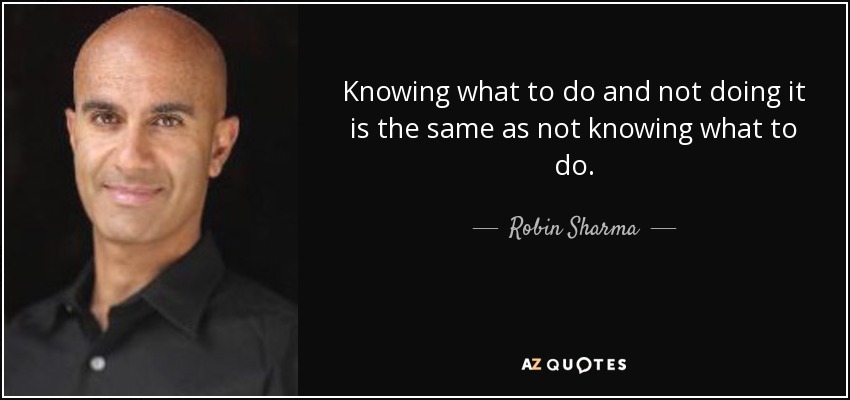Knowing what to do and not doing it is the same as not knowing what to do. - Robin Sharma