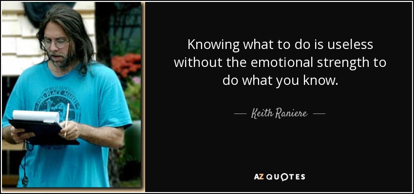 Knowing what to do is useless without the emotional strength to do what you know. - Keith Raniere