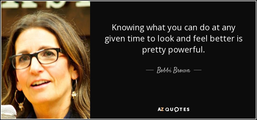 Knowing what you can do at any given time to look and feel better is pretty powerful. - Bobbi Brown