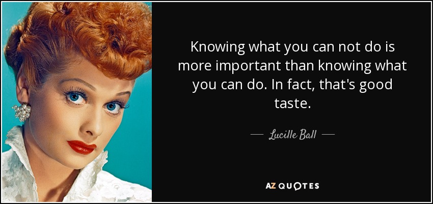 Knowing what you can not do is more important than knowing what you can do. In fact, that's good taste. - Lucille Ball
