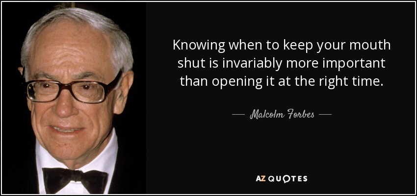 Knowing when to keep your mouth shut is invariably more important than opening it at the right time. - Malcolm Forbes