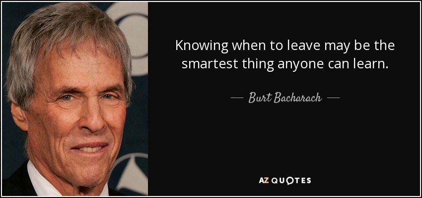 Knowing when to leave may be the smartest thing anyone can learn. - Burt Bacharach