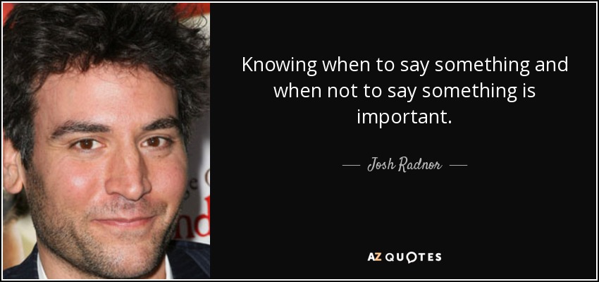 Knowing when to say something and when not to say something is important. - Josh Radnor