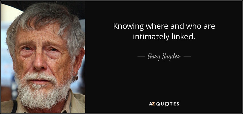 Knowing where and who are intimately linked. - Gary Snyder