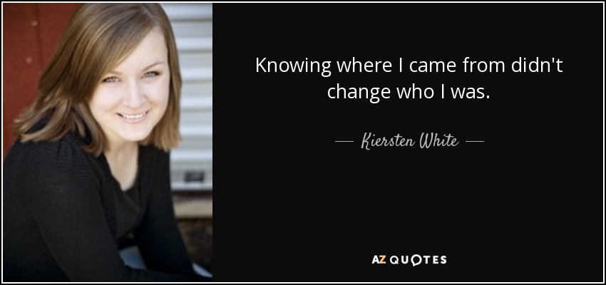 Knowing where I came from didn't change who I was. - Kiersten White