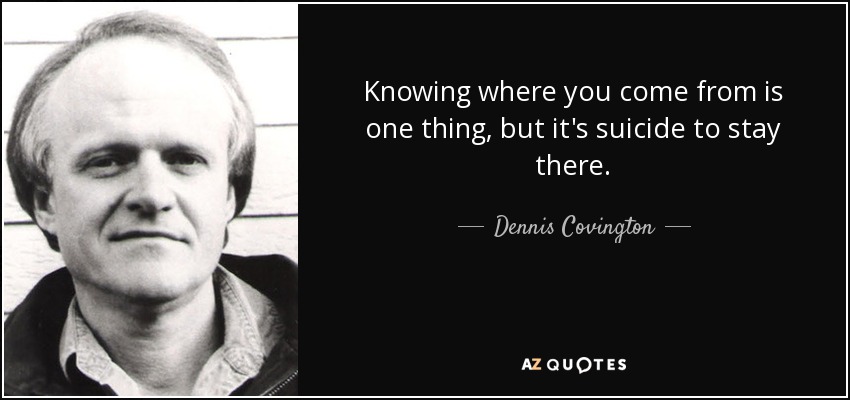 Knowing where you come from is one thing, but it's suicide to stay there. - Dennis Covington