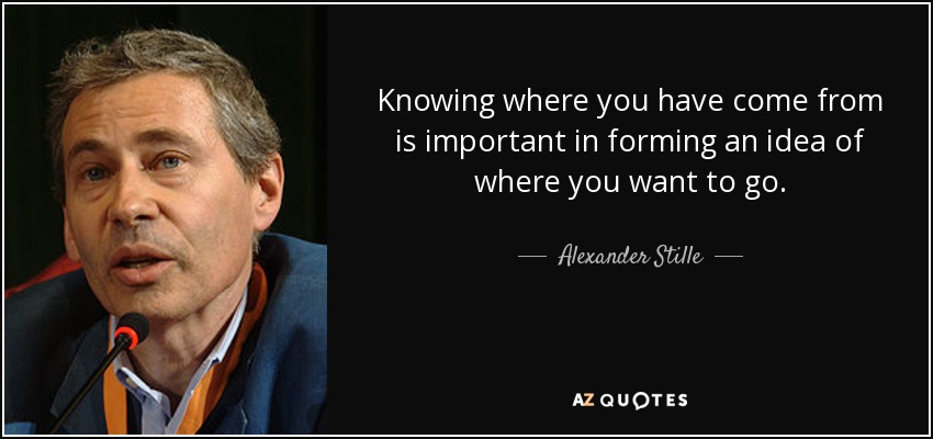 Knowing where you have come from is important in forming an idea of where you want to go. - Alexander Stille