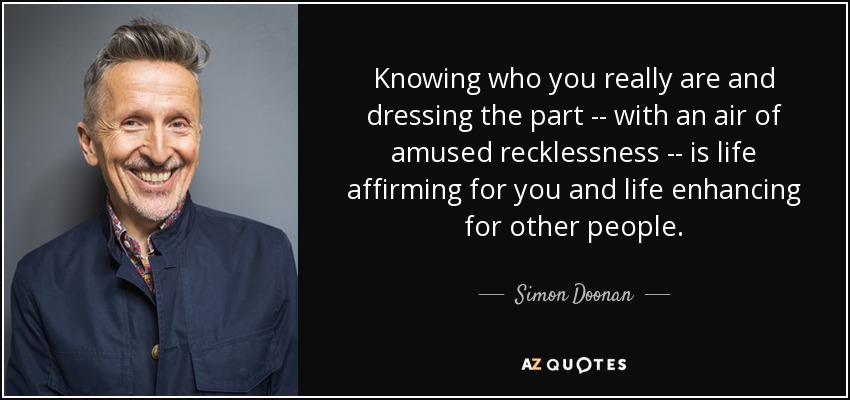 Knowing who you really are and dressing the part -- with an air of amused recklessness -- is life affirming for you and life enhancing for other people. - Simon Doonan