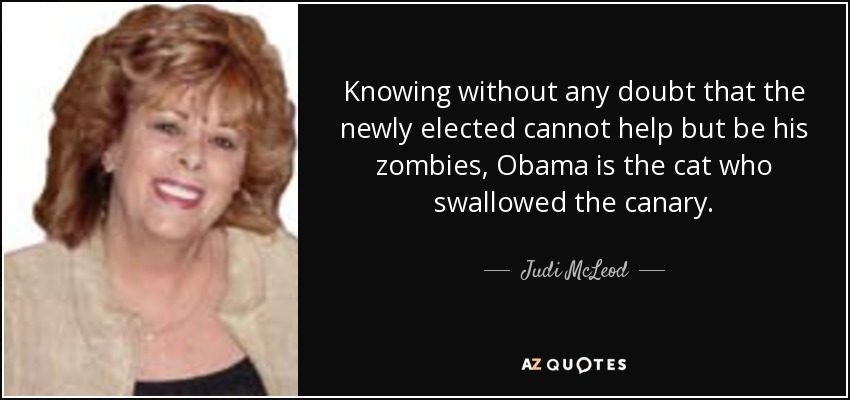 Knowing without any doubt that the newly elected cannot help but be his zombies, Obama is the cat who swallowed the canary. - Judi McLeod