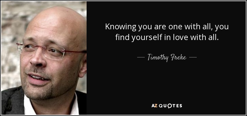 Knowing you are one with all, you find yourself in love with all. - Timothy Freke