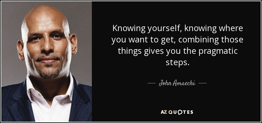 Knowing yourself, knowing where you want to get, combining those things gives you the pragmatic steps. - John Amaechi