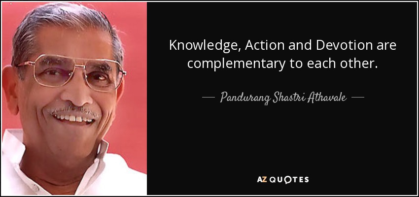 Knowledge, Action and Devotion are complementary to each other. - Pandurang Shastri Athavale