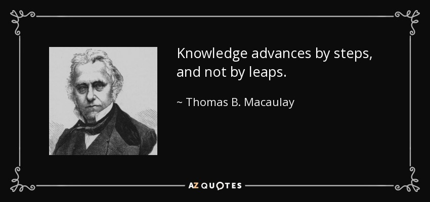 Knowledge advances by steps, and not by leaps. - Thomas B. Macaulay