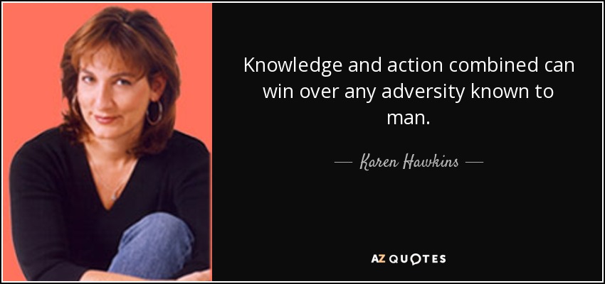 Knowledge and action combined can win over any adversity known to man. - Karen Hawkins