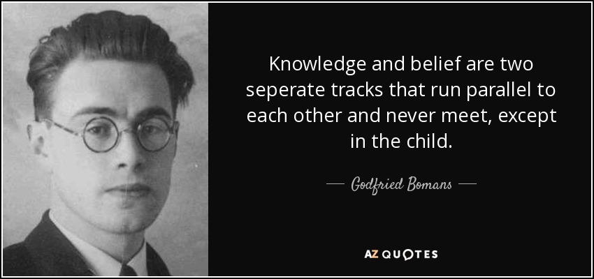 Knowledge and belief are two seperate tracks that run parallel to each other and never meet, except in the child. - Godfried Bomans