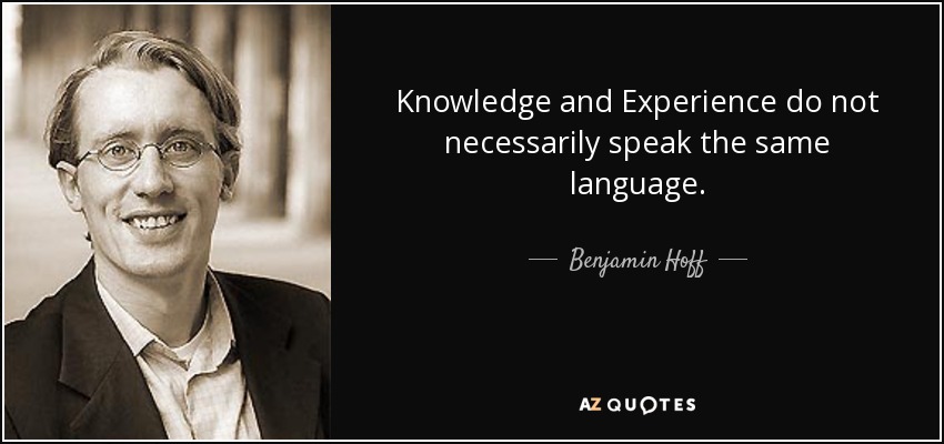 Knowledge and Experience do not necessarily speak the same language. - Benjamin Hoff