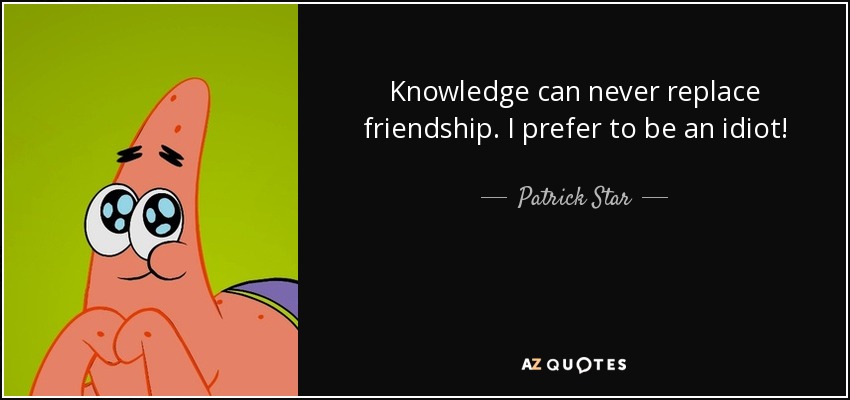 Knowledge can never replace friendship. I prefer to be an idiot! - Patrick Star