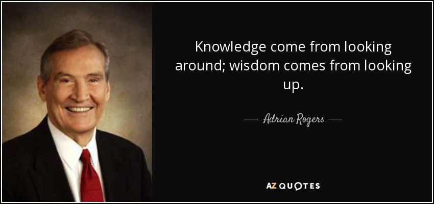 Knowledge come from looking around; wisdom comes from looking up. - Adrian Rogers