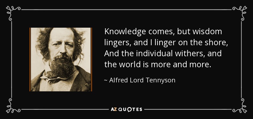 Knowledge comes, but wisdom lingers, and I linger on the shore, And the individual withers, and the world is more and more. - Alfred Lord Tennyson