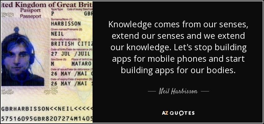 Knowledge comes from our senses, extend our senses and we extend our knowledge. Let's stop building apps for mobile phones and start building apps for our bodies. - Neil Harbisson