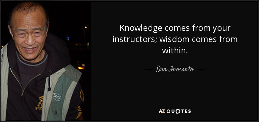 Knowledge comes from your instructors; wisdom comes from within. - Dan Inosanto