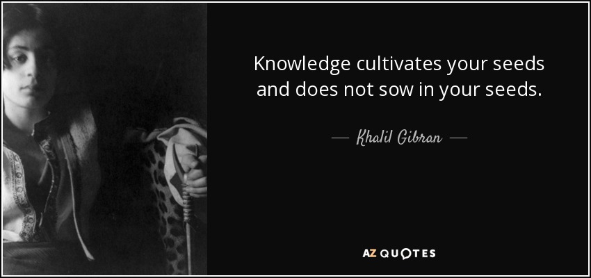 Knowledge cultivates your seeds and does not sow in your seeds. - Khalil Gibran