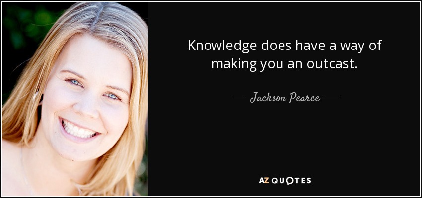 Knowledge does have a way of making you an outcast. - Jackson Pearce