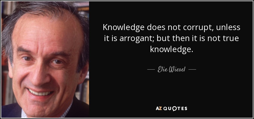Knowledge does not corrupt, unless it is arrogant; but then it is not true knowledge. - Elie Wiesel