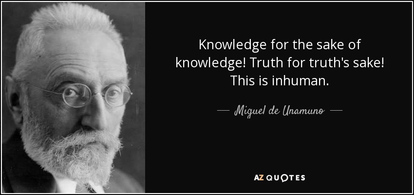 Knowledge for the sake of knowledge! Truth for truth's sake! This is inhuman. - Miguel de Unamuno