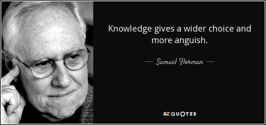Knowledge gives a wider choice and more anguish. - Samuel Florman