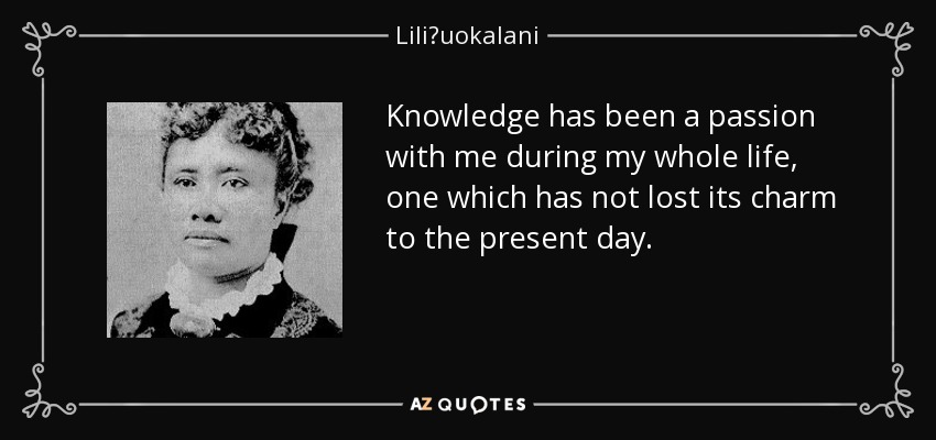 Knowledge has been a passion with me during my whole life, one which has not lost its charm to the present day. - Liliʻuokalani