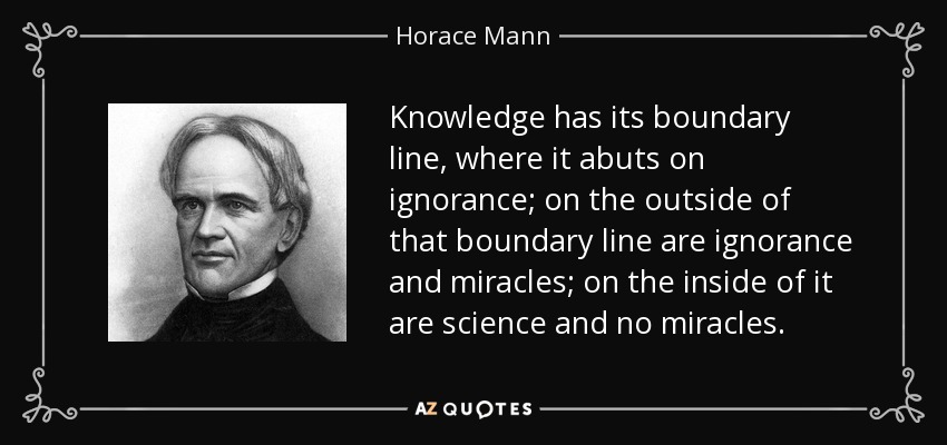 Knowledge has its boundary line, where it abuts on ignorance; on the outside of that boundary line are ignorance and miracles; on the inside of it are science and no miracles. - Horace Mann